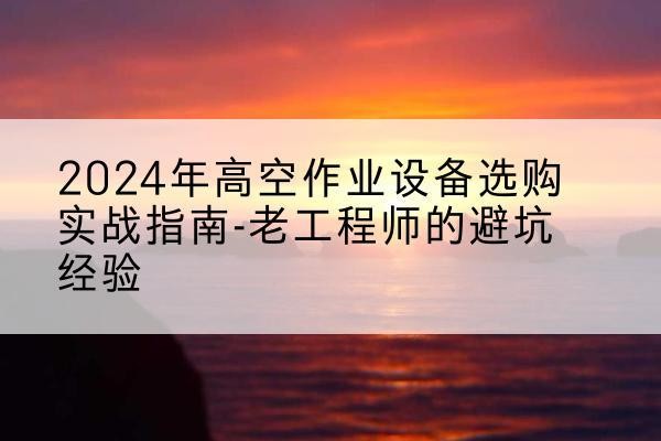 潮南高空作业升降机厂家推荐-2024年高空作业设备选购实战指南-老工程师的避坑经验