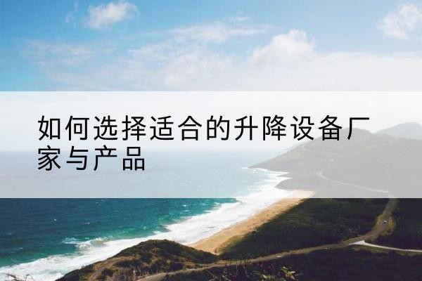潮南电动升降平台厂家-如何选择适合的升降设备厂家与产品