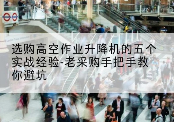 潮南高空作业升降机厂家-选购高空作业升降机的五个实战经验-老采购手把手教你避坑