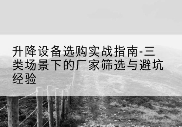 潮南移动式升降机厂家推荐-升降设备选购实战指南-三类场景下的厂家筛选与避坑经验