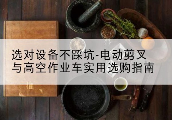 潮南电动剪叉升降平台怎么选-选对设备不踩坑-电动剪叉与高空作业车实用选购指南