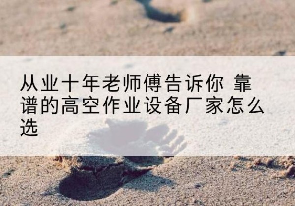 潮南高空作业升降机厂家推荐-从业十年老师傅告诉你 靠谱的高空作业设备厂家怎么选
