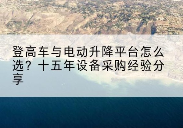 潮南登高车厂家厂家-登高车与电动升降平台怎么选？十五年设备采购经验分享