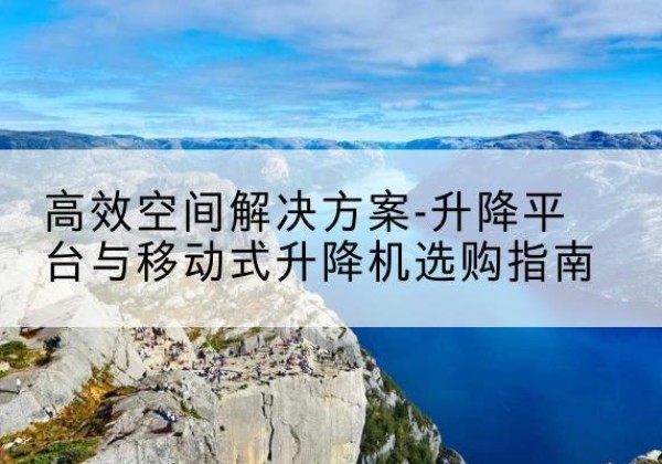 潮南升降平台厂家-*空间解决方案-升降平台与移动式升降机选购指南