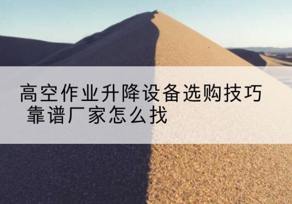 潮南电动升降平台厂家推荐-高空作业升降设备选购技巧 靠谱厂家怎么找