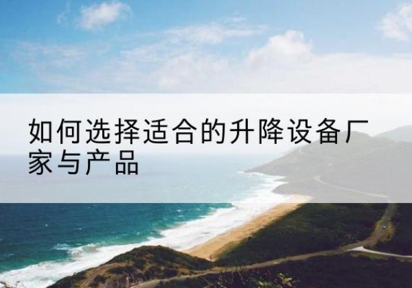 潮南电动升降平台厂家-如何选择适合的升降设备厂家与产品