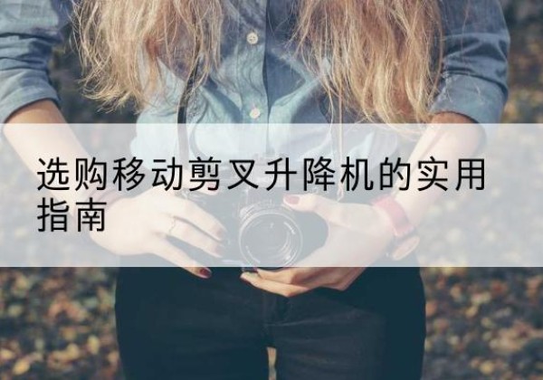 潮南移动剪叉升降机怎么选-选购移动剪叉升降机的实用指南